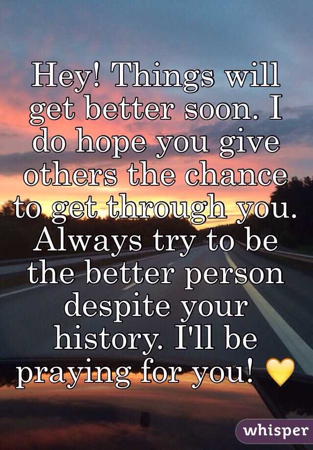 Hey! Things will get better soon. I do hope you give others the chance to get through you. Always try to be the better person despite your history. I'll be praying for you! 💛