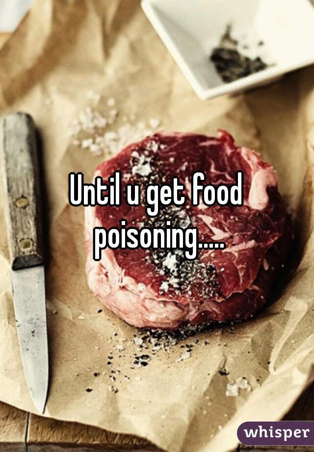 Until u get food poisoning.....