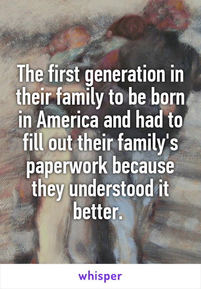 The first generation in their family to be born in America and had to fill out their family's paperwork because they understood it better. 