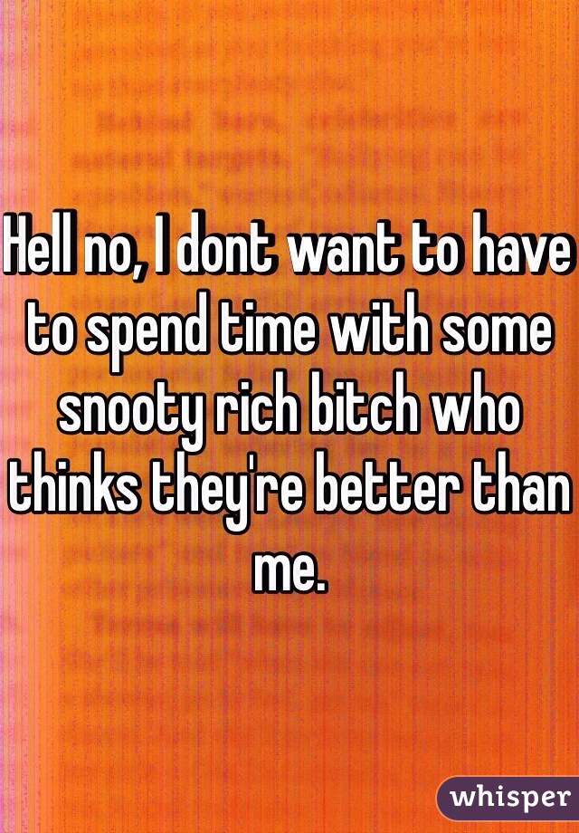 Hell no, I dont want to have to spend time with some snooty rich bitch who thinks they're better than me.