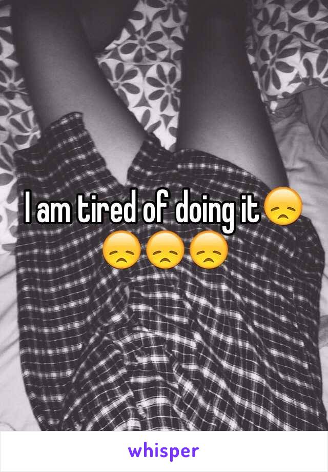 I am tired of doing it😞😞😞😞