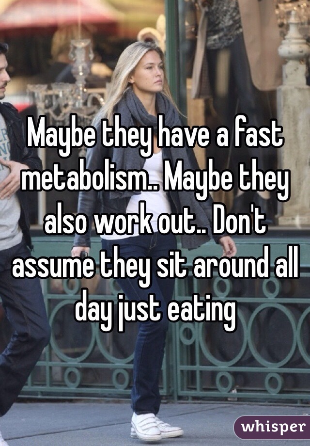 Maybe they have a fast metabolism.. Maybe they also work out.. Don't assume they sit around all day just eating