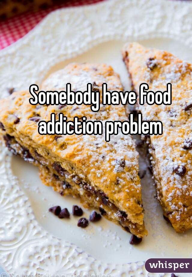 Somebody have food addiction problem 