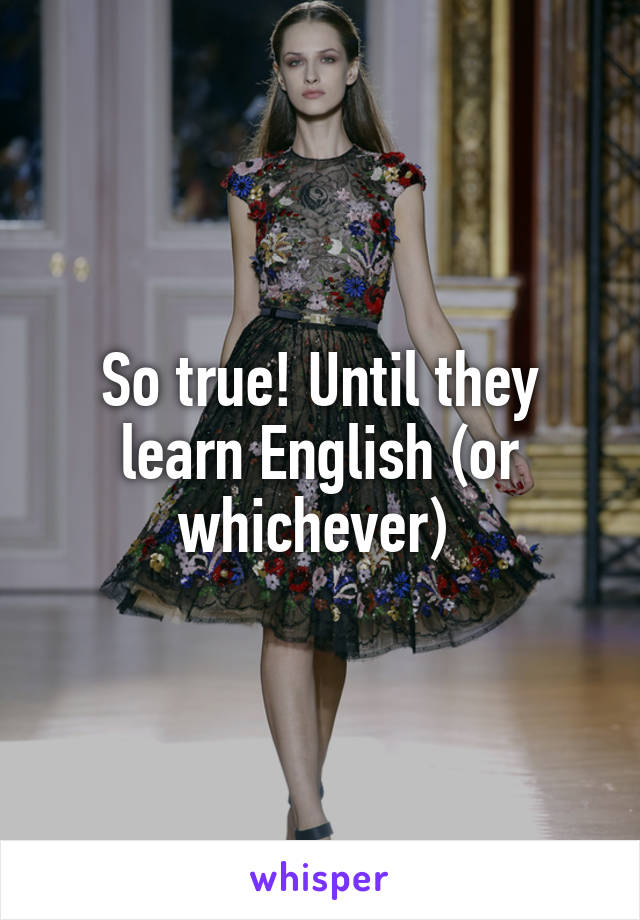 So true! Until they learn English (or whichever) 