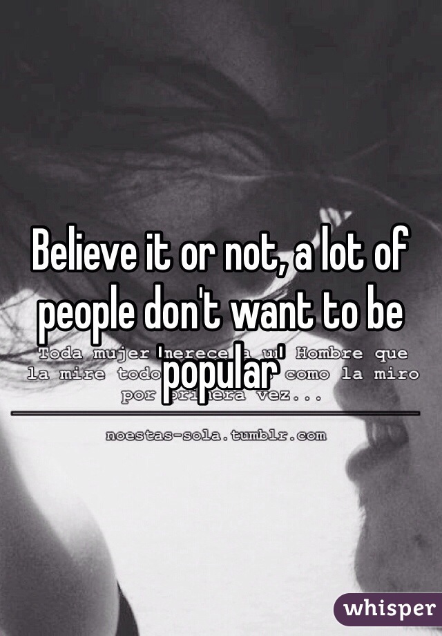 Believe it or not, a lot of people don't want to be 'popular'