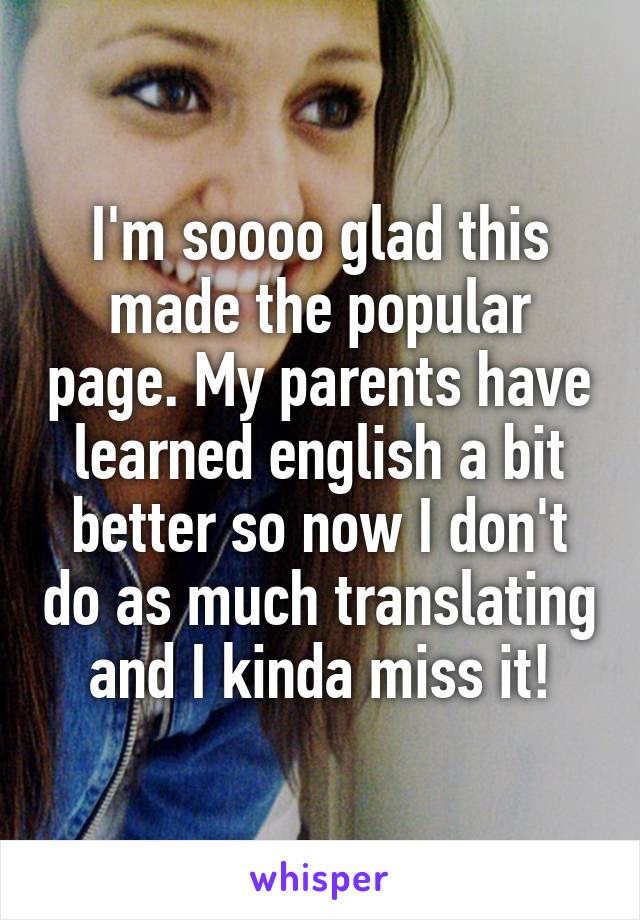 I'm soooo glad this made the popular page. My parents have learned english a bit better so now I don't do as much translating and I kinda miss it!