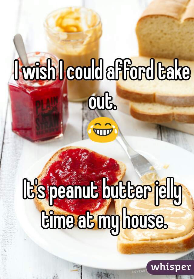 I wish I could afford take out. 
😂 
It's peanut butter jelly time at my house.