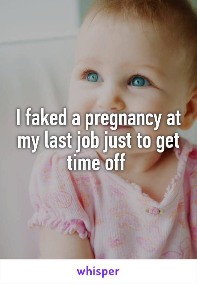I faked a pregnancy at my last job just to get time off 