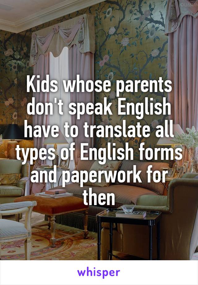 Kids whose parents don't speak English have to translate all types of English forms and paperwork for then