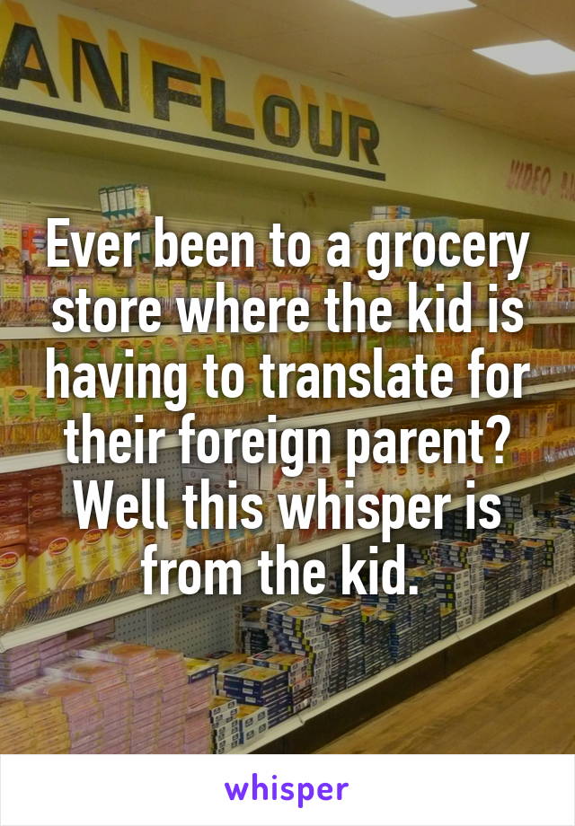Ever been to a grocery store where the kid is having to translate for their foreign parent? Well this whisper is from the kid. 
