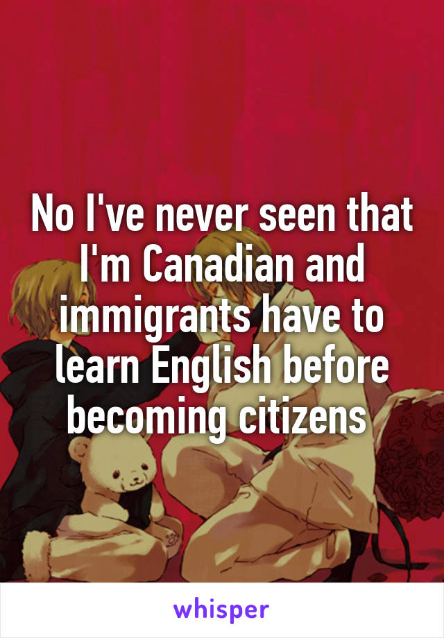 No I've never seen that I'm Canadian and immigrants have to learn English before becoming citizens 