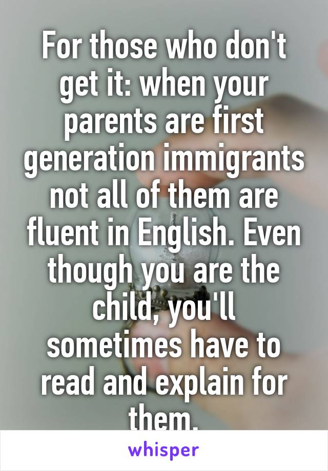 For those who don't get it: when your parents are first generation immigrants not all of them are fluent in English. Even though you are the child, you'll sometimes have to read and explain for them.