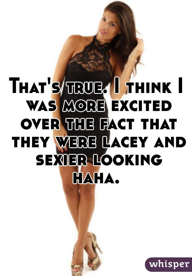 That's true. I think I was more excited over the fact that they were lacey and sexier looking haha. 