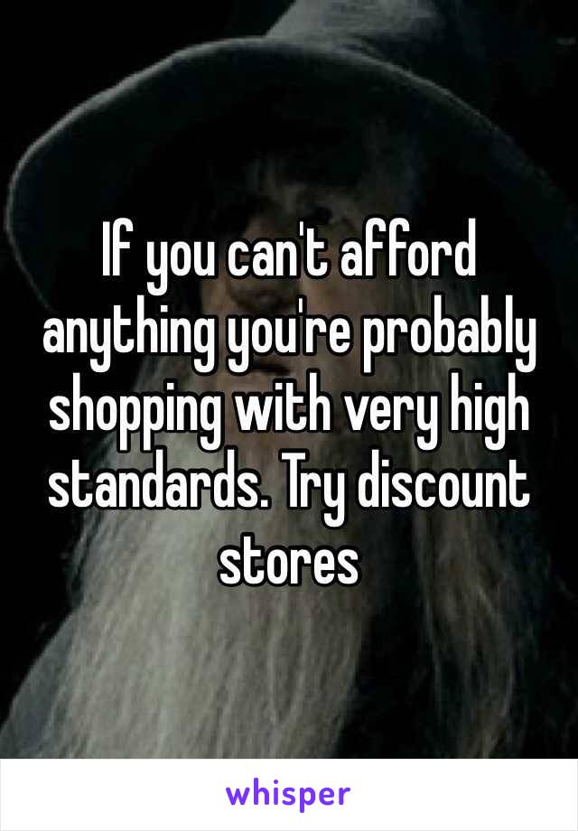 If you can't afford anything you're probably shopping with very high standards. Try discount stores