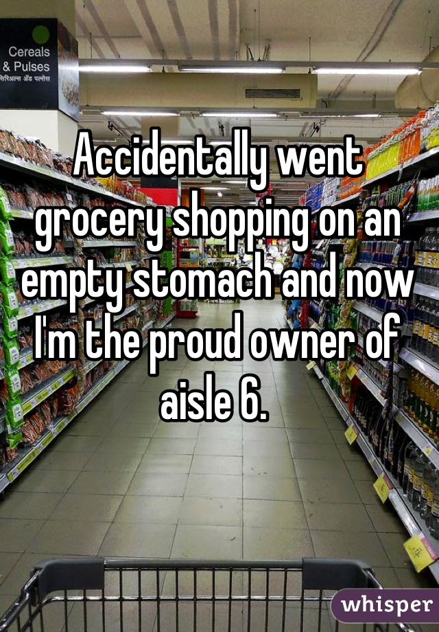 Accidentally went grocery shopping on an empty stomach and now I'm the proud owner of aisle 6. 