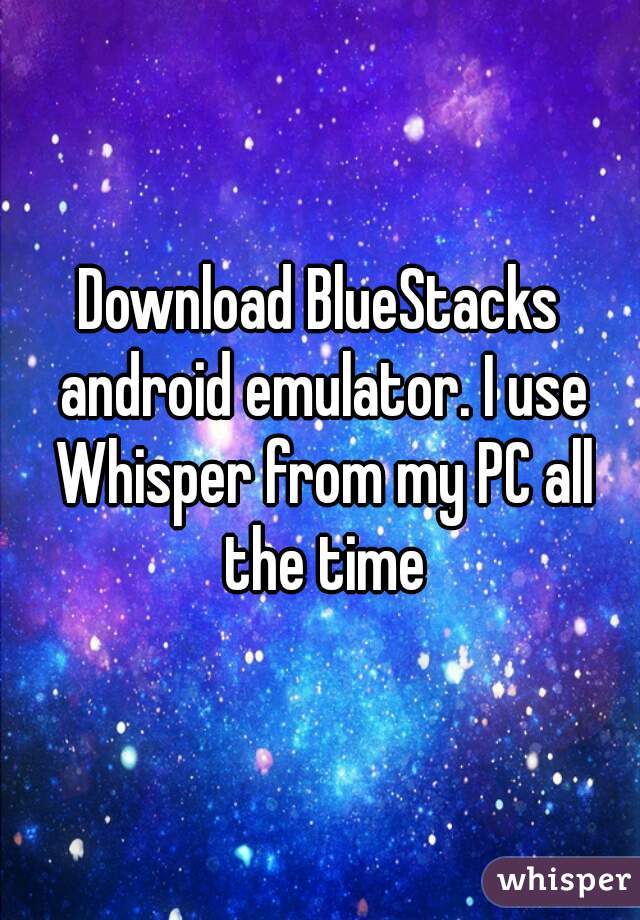 Download BlueStacks android emulator. I use Whisper from my PC all the time