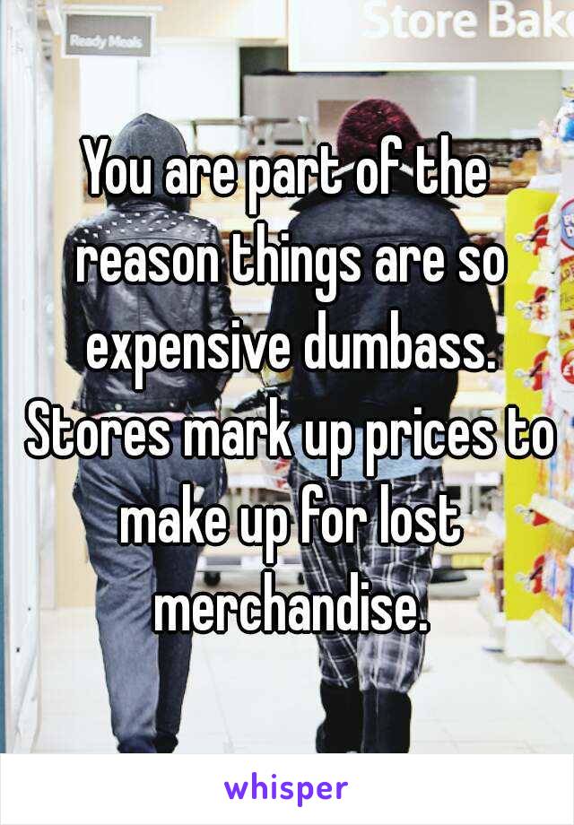 You are part of the reason things are so expensive dumbass. Stores mark up prices to make up for lost merchandise.