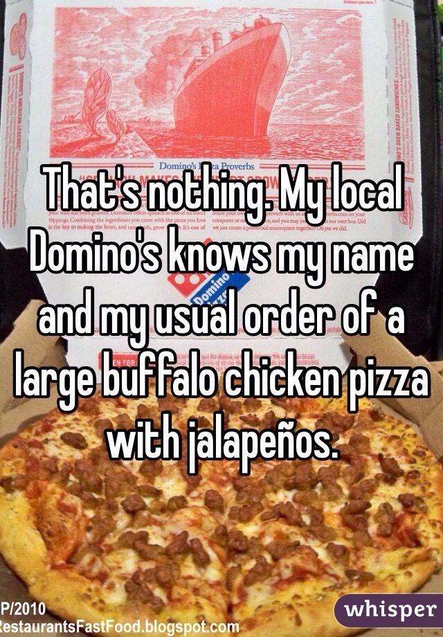 That's nothing. My local Domino's knows my name and my usual order of a large buffalo chicken pizza with jalapeños.