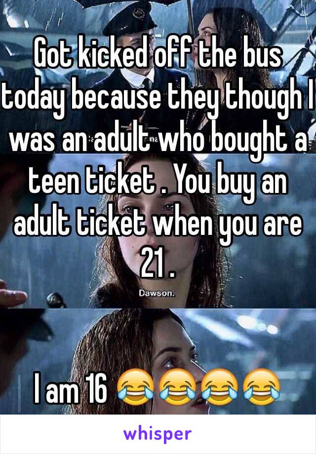 Got kicked off the bus today because they though I was an adult who bought a teen ticket . You buy an adult ticket when you are 21 . 


I am 16 😂😂😂😂