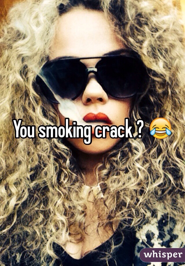 You smoking crack ? 😂