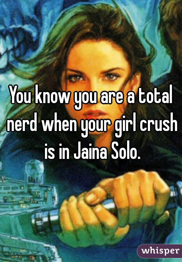 You know you are a total nerd when your girl crush is in Jaina Solo.