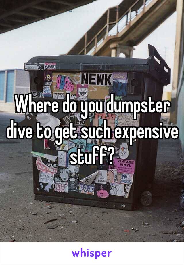 Where do you dumpster dive to get such expensive stuff?