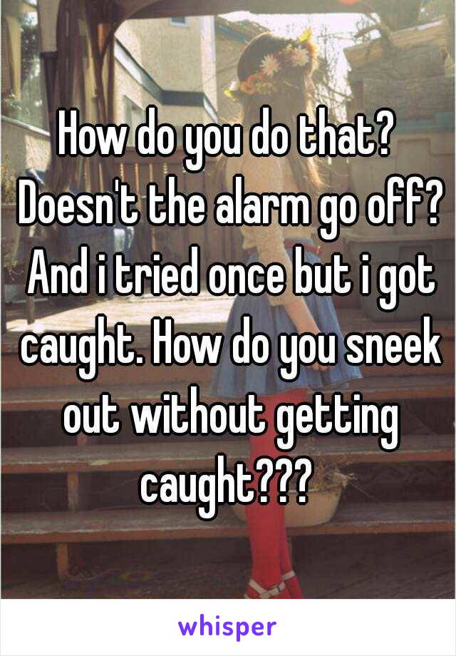 How do you do that? Doesn't the alarm go off? And i tried once but i got caught. How do you sneek out without getting caught??? 