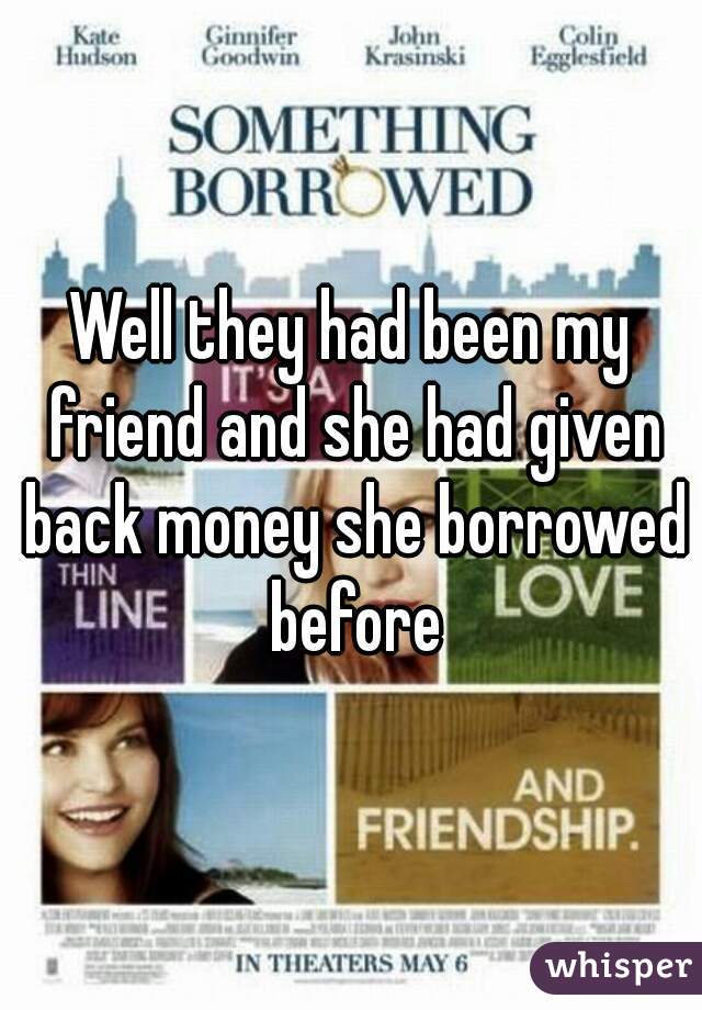 Well they had been my friend and she had given back money she borrowed before