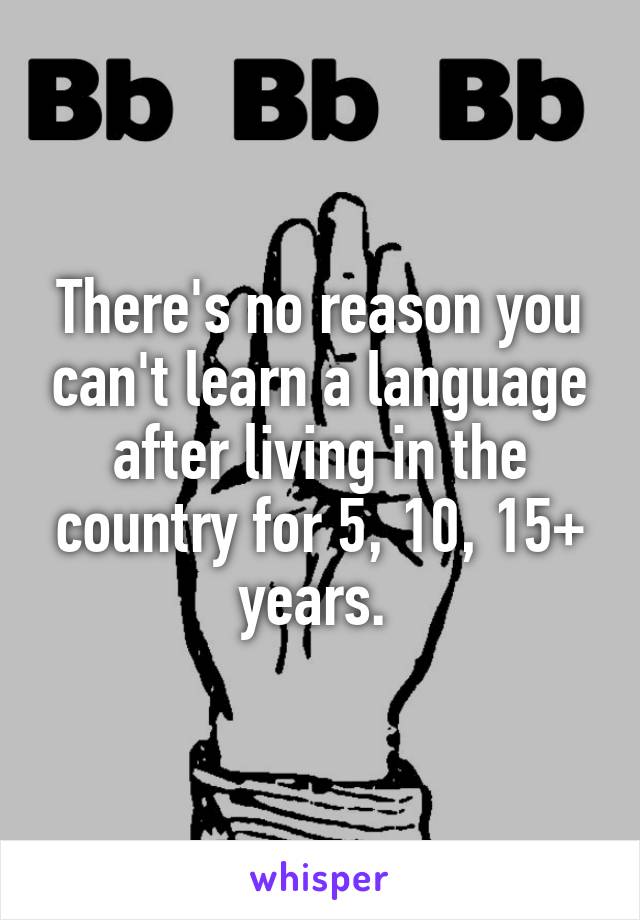 There's no reason you can't learn a language after living in the country for 5, 10, 15+ years. 