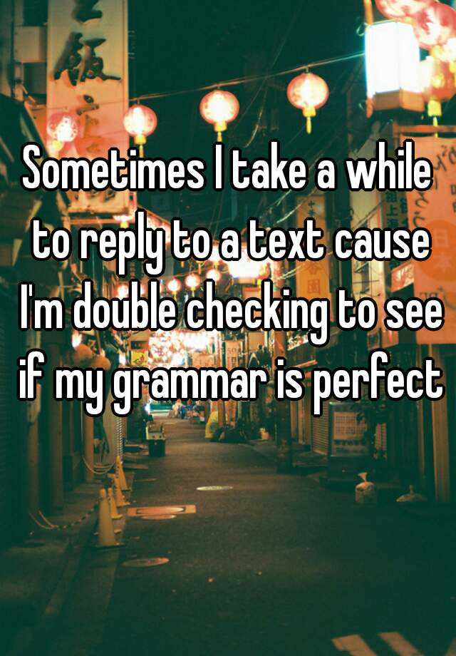 sometimes-i-take-a-while-to-reply-to-a-text-cause-i-m-double-checking