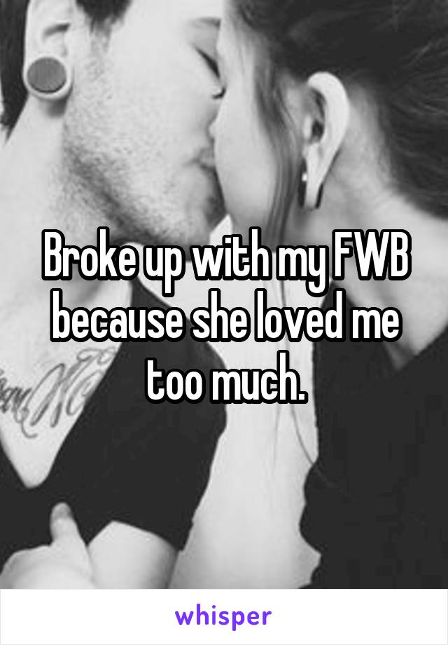 Broke up with my FWB because she loved me too much.