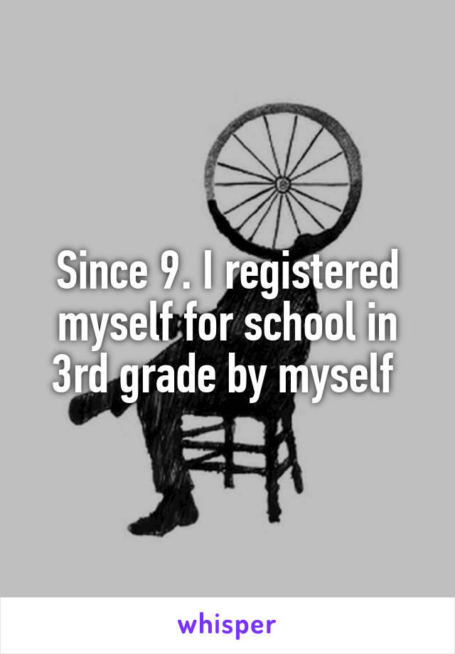 Since 9. I registered myself for school in 3rd grade by myself 