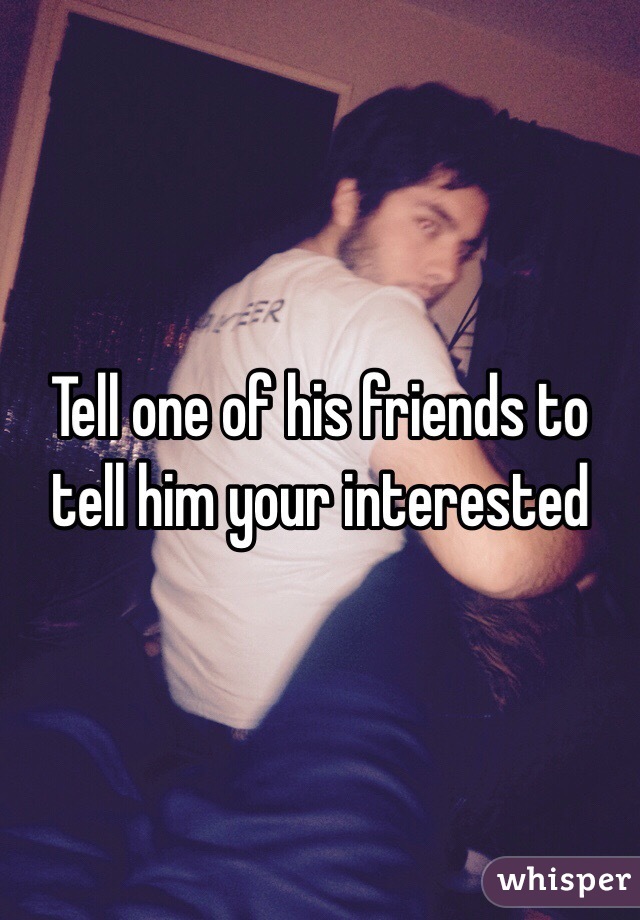 Tell one of his friends to tell him your interested 