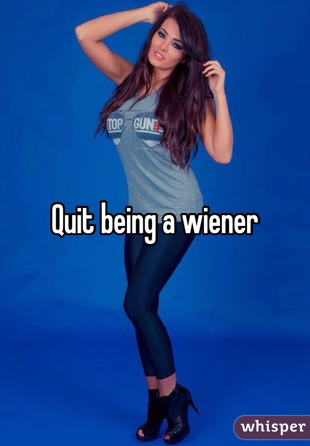 Quit being a wiener 