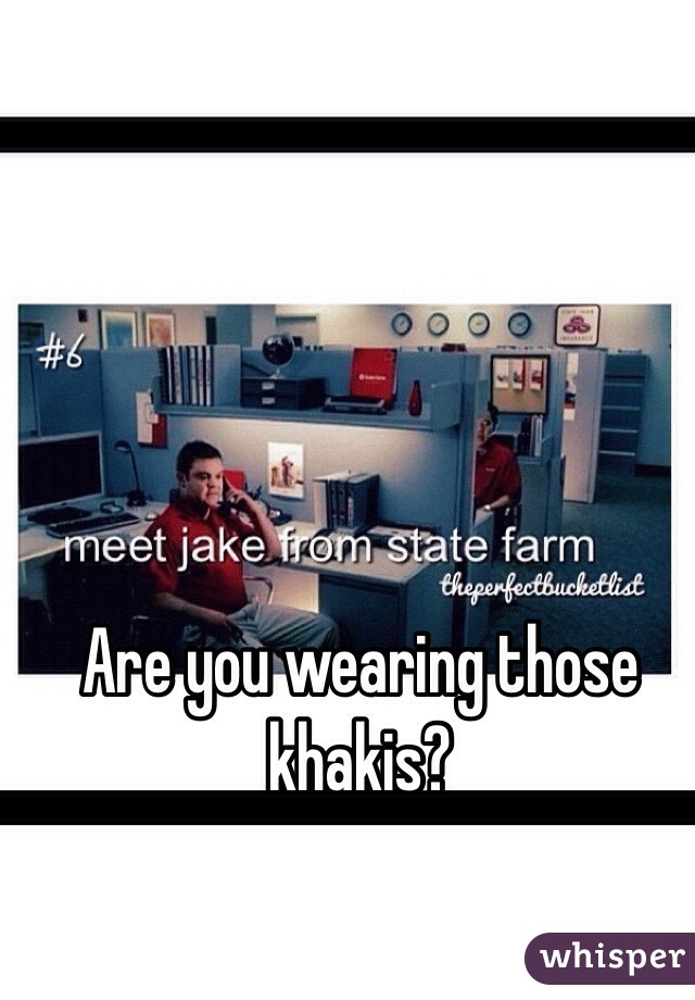 Are you wearing those khakis? 