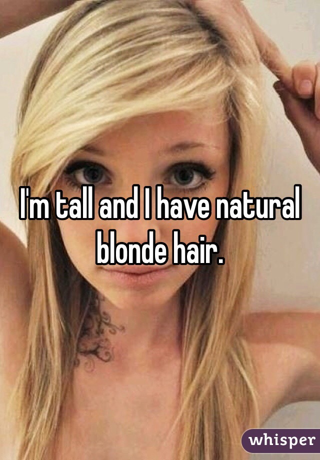 I'm tall and I have natural blonde hair. 