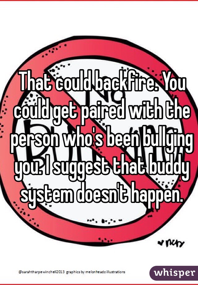 That could backfire. You could get paired with the person who's been bullying you. I suggest that buddy system doesn't happen. 