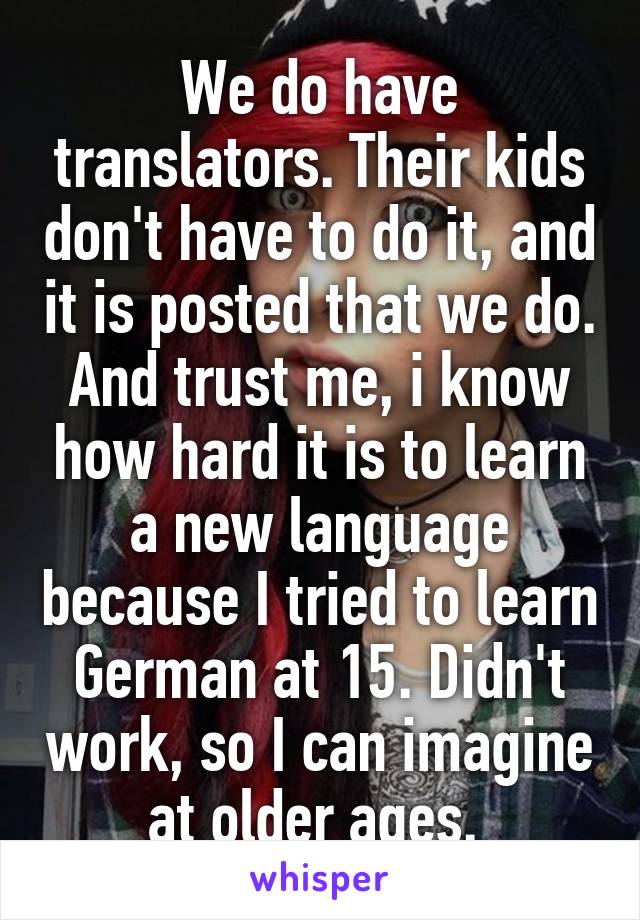 We do have translators. Their kids don't have to do it, and it is posted that we do. And trust me, i know how hard it is to learn a new language because I tried to learn German at 15. Didn't work, so I can imagine at older ages. 