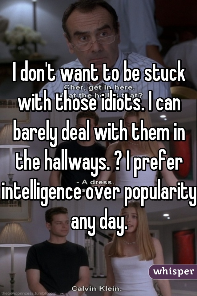 I don't want to be stuck with those idiots. I can barely deal with them in the hallways. 😒 I prefer intelligence over popularity any day.