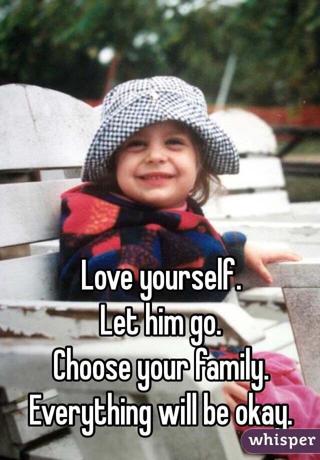Love yourself. 
Let him go. 
Choose your family. 
Everything will be okay.