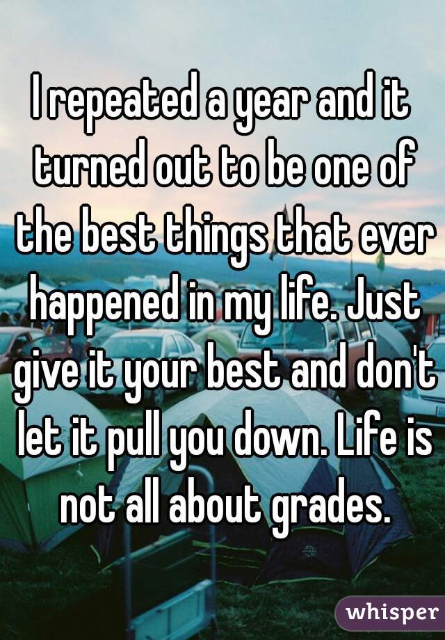 I repeated a year and it turned out to be one of the best things that ever happened in my life. Just give it your best and don't let it pull you down. Life is not all about grades.