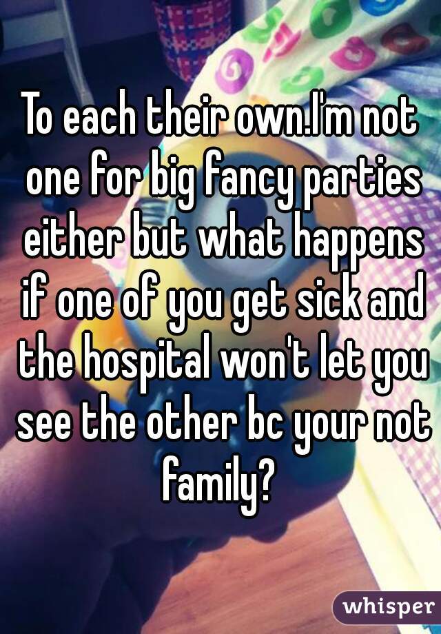 To each their own.I'm not one for big fancy parties either but what happens if one of you get sick and the hospital won't let you see the other bc your not family? 