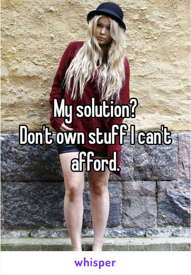 My solution?
Don't own stuff I can't afford.