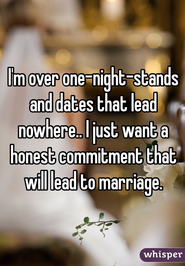 I'm over one-night-stands and dates that lead nowhere.. I just want a honest commitment that will lead to marriage.