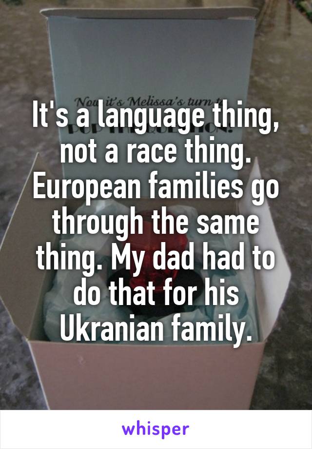 It's a language thing, not a race thing. European families go through the same thing. My dad had to do that for his Ukranian family.