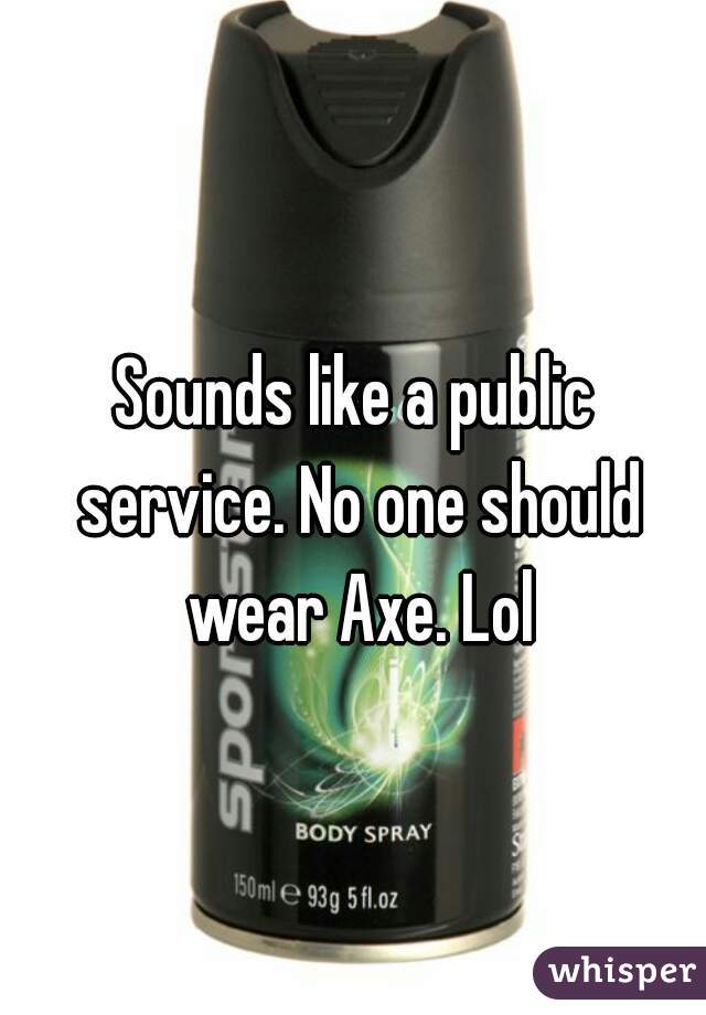 Sounds like a public service. No one should wear Axe. Lol