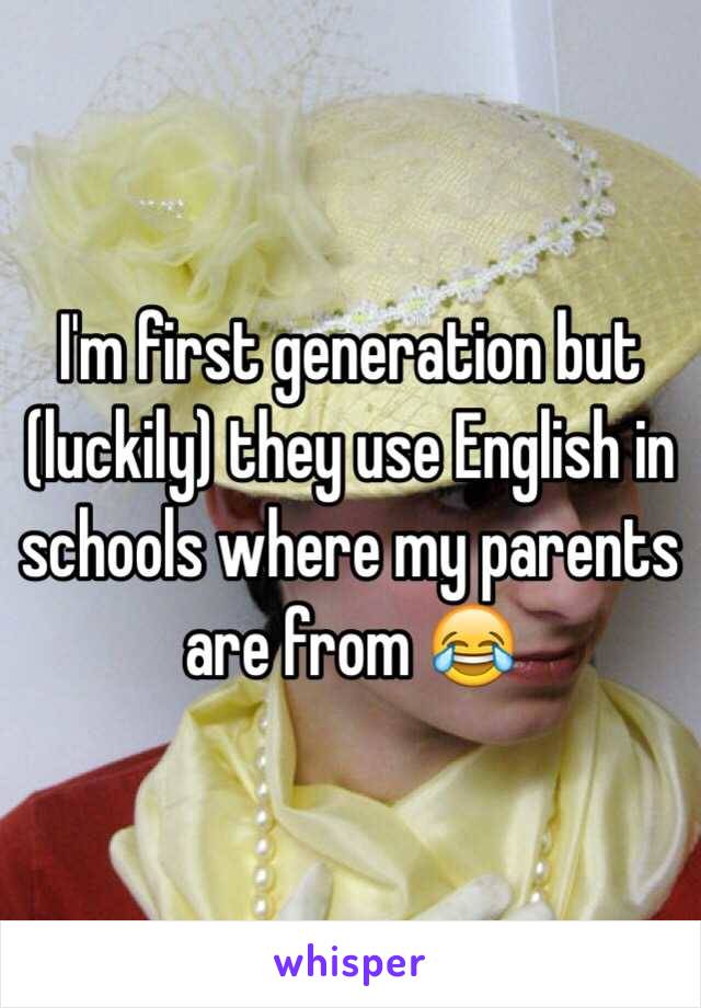 I'm first generation but (luckily) they use English in schools where my parents are from 😂