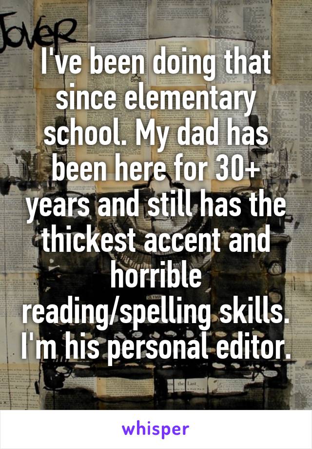 I've been doing that since elementary school. My dad has been here for 30+ years and still has the thickest accent and horrible reading/spelling skills. I'm his personal editor. 