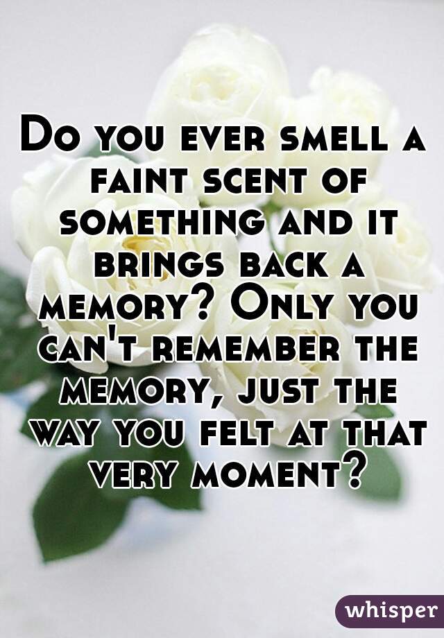 Do you ever smell a faint scent of something and it brings back a memory? Only you can't remember the memory, just the way you felt at that very moment?
