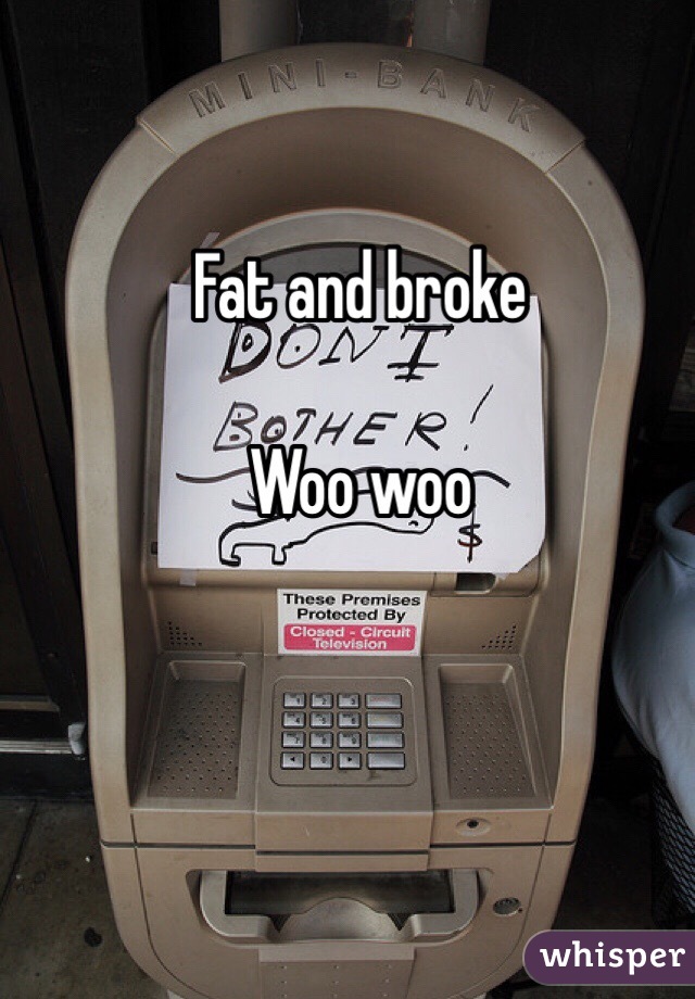 Fat and broke

Woo woo